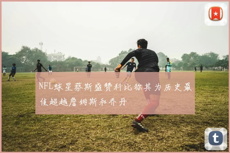 NFL球星蔡斯盛赞科比称其为历史最佳超越詹姆斯和乔丹