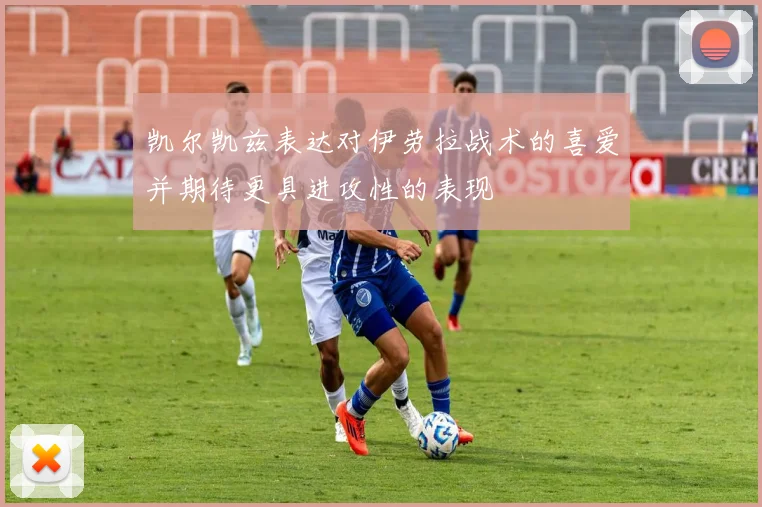 凯尔凯兹表达对伊劳拉战术的喜爱并期待更具进攻性的表现