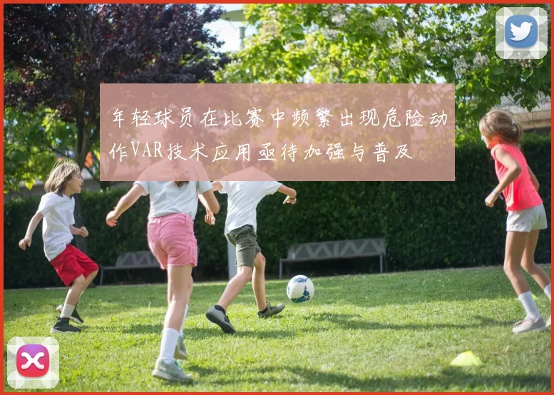 年轻球员在比赛中频繁出现危险动作VAR技术应用亟待加强与普及
