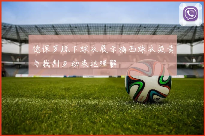 德保罗脱下球衣展示梅西球衣染黄与裁判互动表达理解