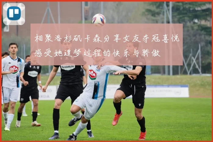 相聚洛杉矶卡森分享女友夺冠喜悦感受她追梦过程的快乐与骄傲