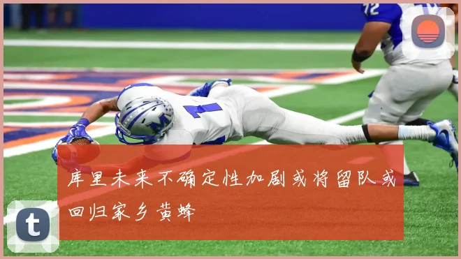 库里未来不确定性加剧或将留队或回归家乡黄蜂
