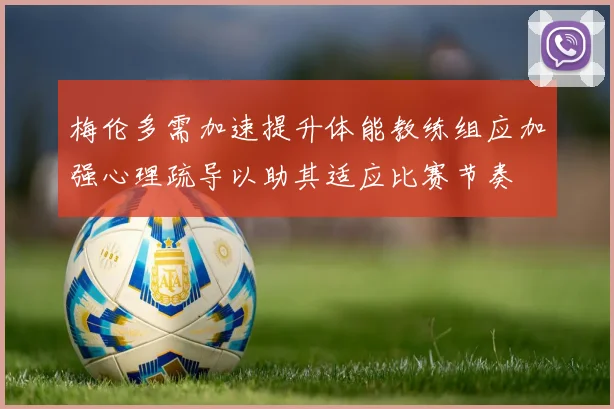 梅伦多需加速提升体能教练组应加强心理疏导以助其适应比赛节奏
