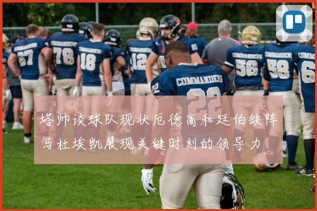塔帅谈球队现状厄德高和廷伯缺阵马杜埃凯展现关键时刻的领导力