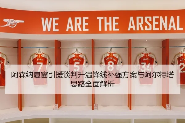 阿森纳夏窗引援谈判升温锋线补强方案与阿尔特塔思路全面解析
